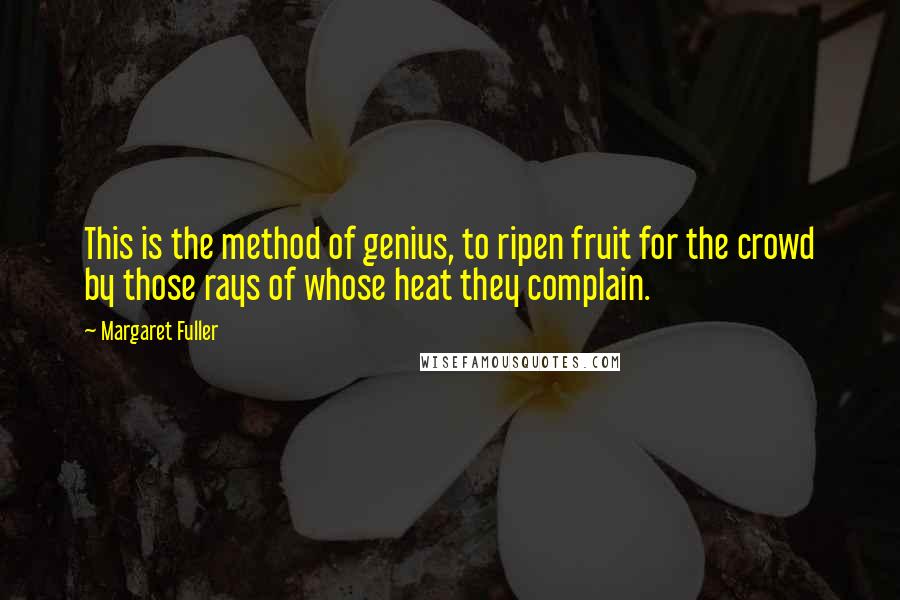 Margaret Fuller Quotes: This is the method of genius, to ripen fruit for the crowd by those rays of whose heat they complain.