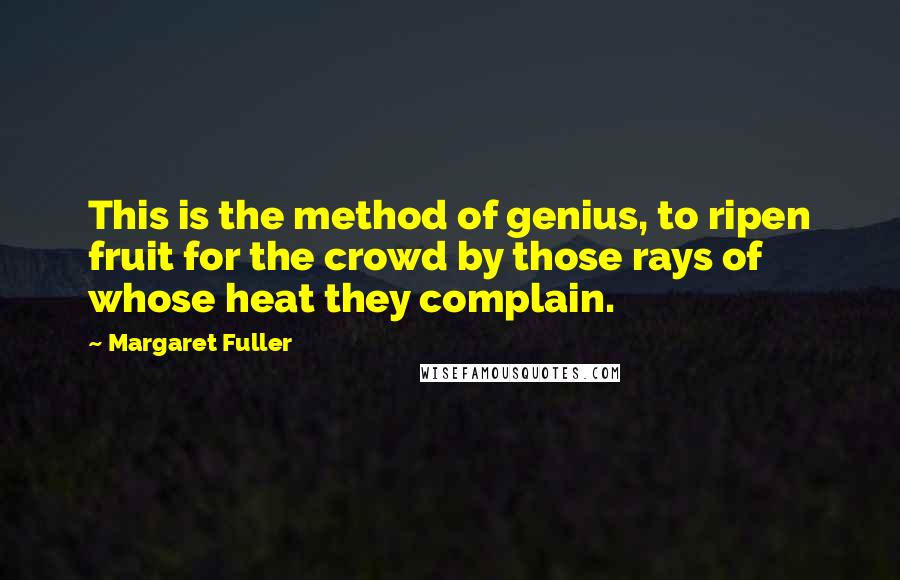 Margaret Fuller Quotes: This is the method of genius, to ripen fruit for the crowd by those rays of whose heat they complain.
