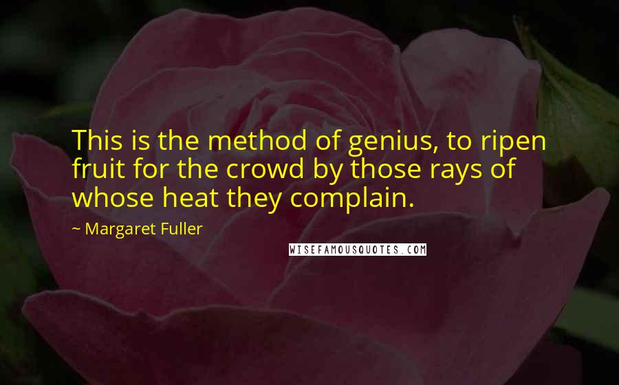 Margaret Fuller Quotes: This is the method of genius, to ripen fruit for the crowd by those rays of whose heat they complain.