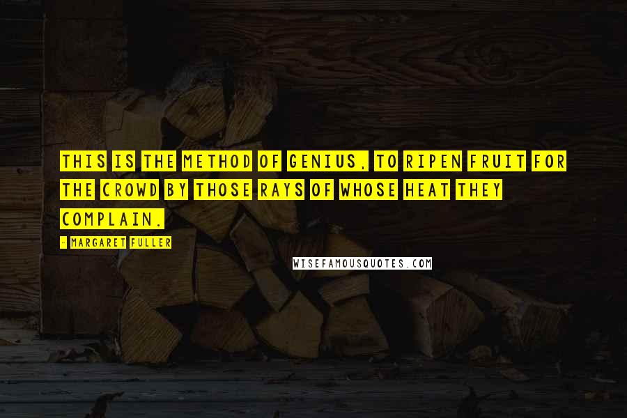 Margaret Fuller Quotes: This is the method of genius, to ripen fruit for the crowd by those rays of whose heat they complain.