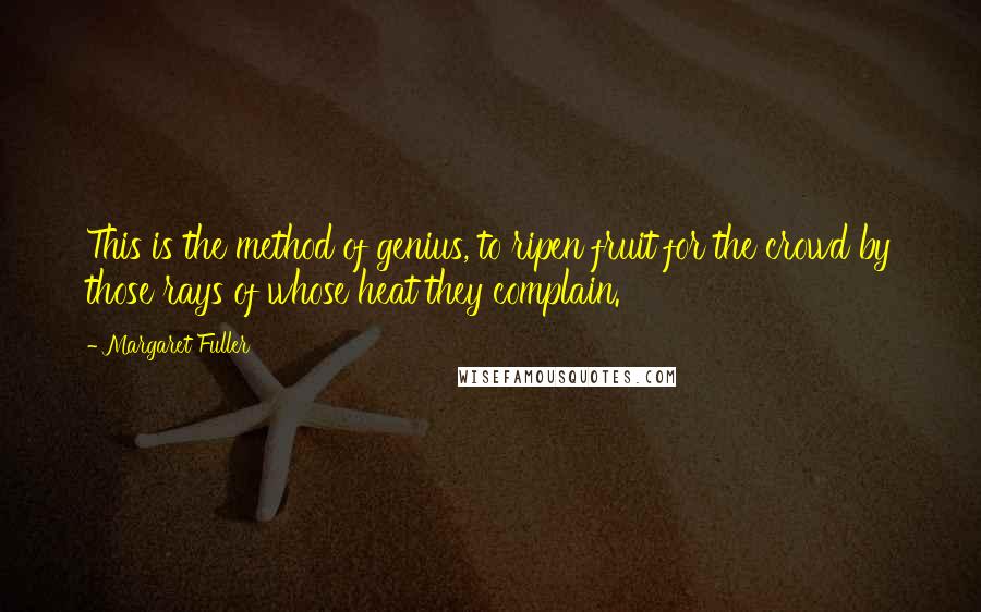 Margaret Fuller Quotes: This is the method of genius, to ripen fruit for the crowd by those rays of whose heat they complain.