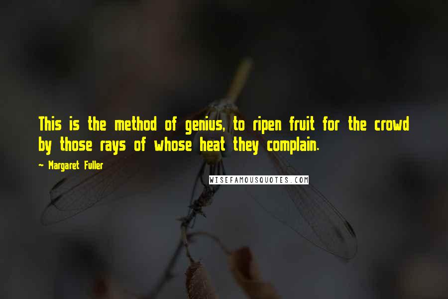 Margaret Fuller Quotes: This is the method of genius, to ripen fruit for the crowd by those rays of whose heat they complain.