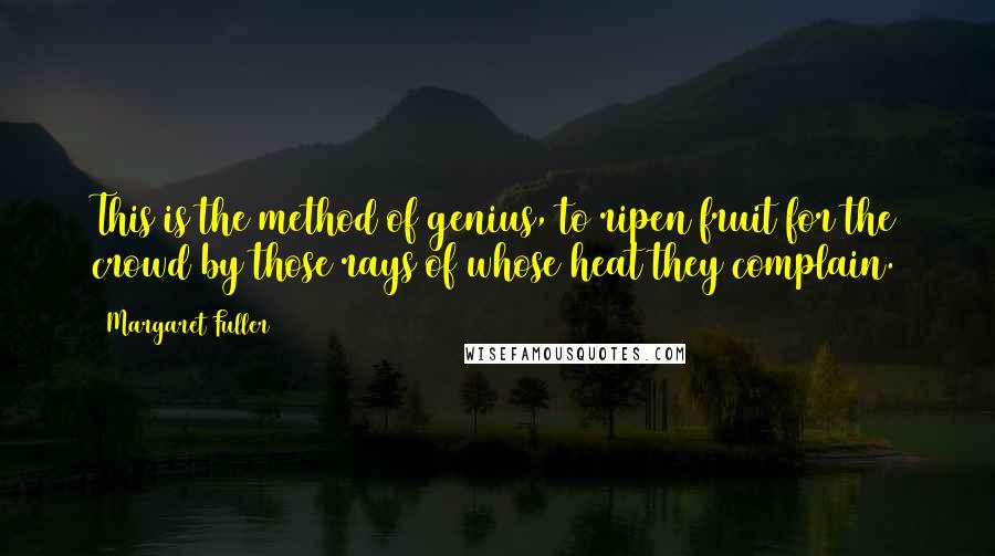 Margaret Fuller Quotes: This is the method of genius, to ripen fruit for the crowd by those rays of whose heat they complain.
