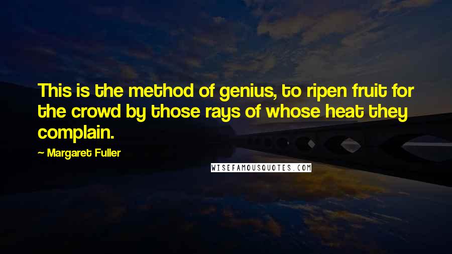 Margaret Fuller Quotes: This is the method of genius, to ripen fruit for the crowd by those rays of whose heat they complain.