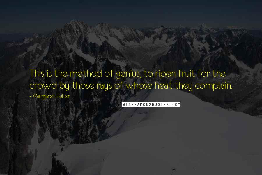 Margaret Fuller Quotes: This is the method of genius, to ripen fruit for the crowd by those rays of whose heat they complain.