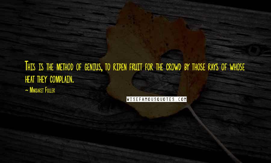 Margaret Fuller Quotes: This is the method of genius, to ripen fruit for the crowd by those rays of whose heat they complain.
