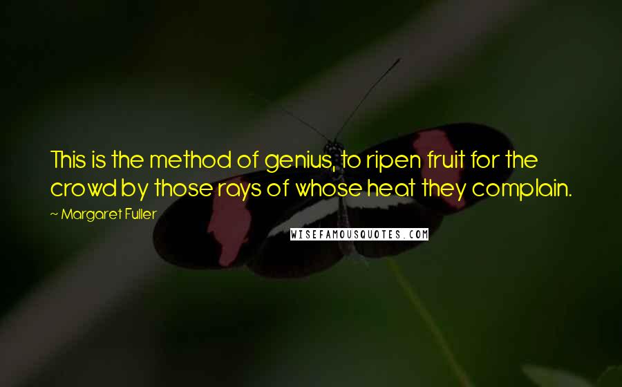Margaret Fuller Quotes: This is the method of genius, to ripen fruit for the crowd by those rays of whose heat they complain.