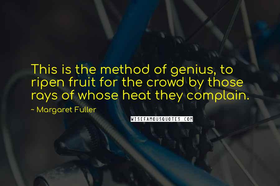 Margaret Fuller Quotes: This is the method of genius, to ripen fruit for the crowd by those rays of whose heat they complain.