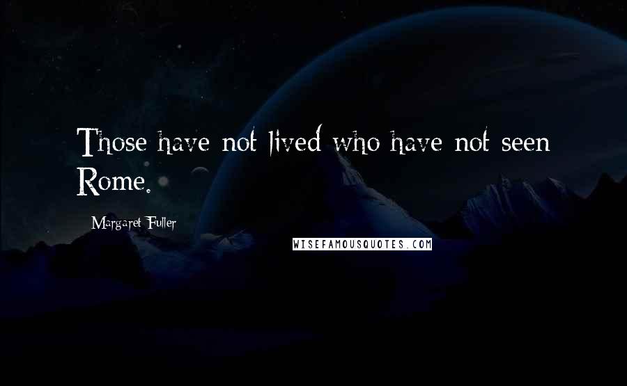Margaret Fuller Quotes: Those have not lived who have not seen Rome.