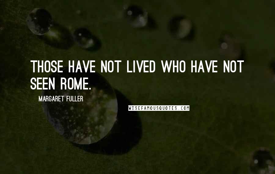 Margaret Fuller Quotes: Those have not lived who have not seen Rome.