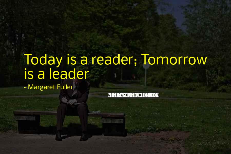 Margaret Fuller Quotes: Today is a reader; Tomorrow is a leader