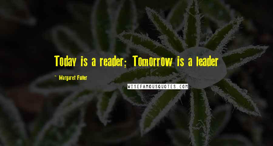 Margaret Fuller Quotes: Today is a reader; Tomorrow is a leader