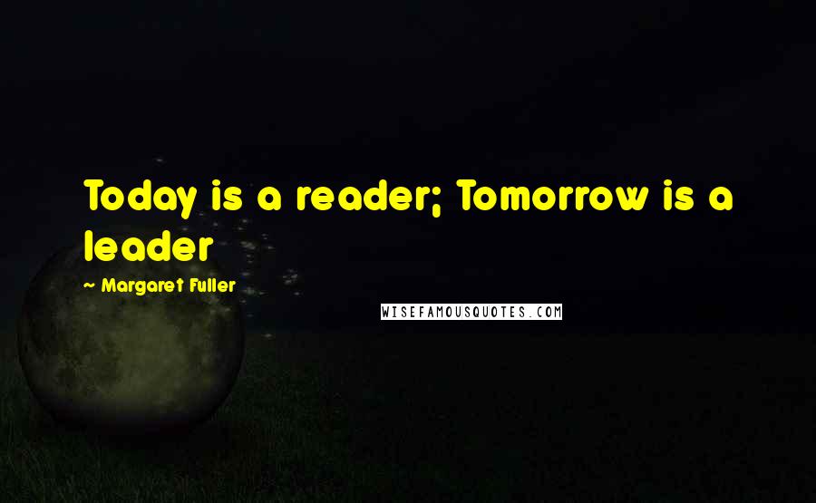 Margaret Fuller Quotes: Today is a reader; Tomorrow is a leader