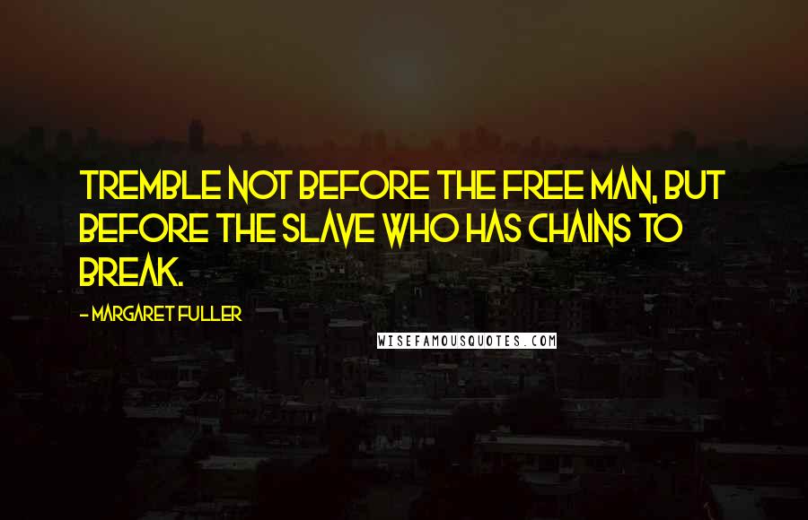 Margaret Fuller Quotes: Tremble not before the free man, but before the slave who has chains to break.