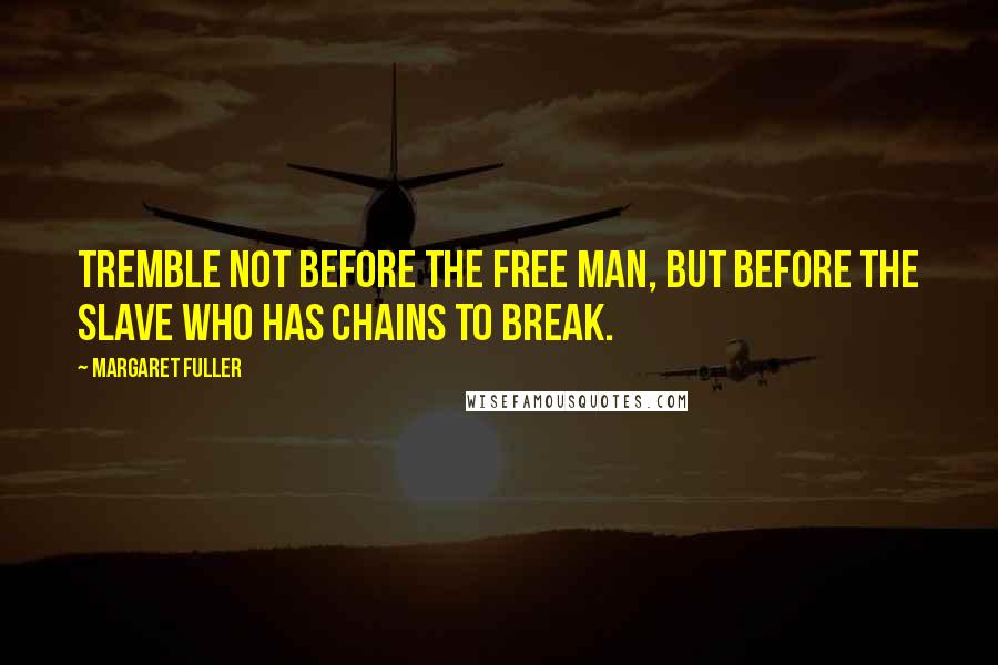 Margaret Fuller Quotes: Tremble not before the free man, but before the slave who has chains to break.