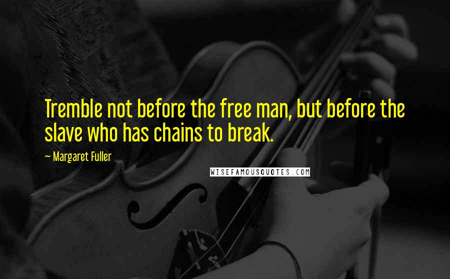 Margaret Fuller Quotes: Tremble not before the free man, but before the slave who has chains to break.