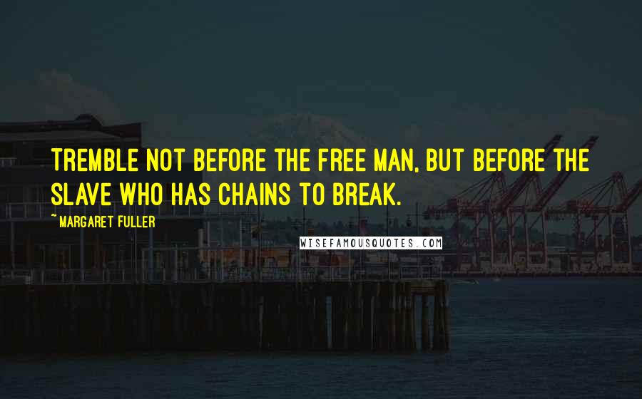 Margaret Fuller Quotes: Tremble not before the free man, but before the slave who has chains to break.