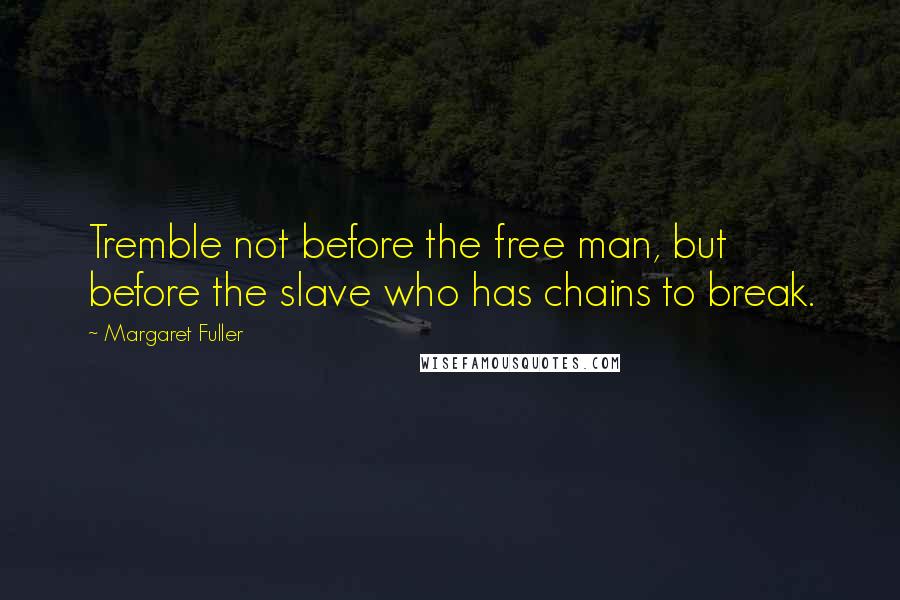 Margaret Fuller Quotes: Tremble not before the free man, but before the slave who has chains to break.