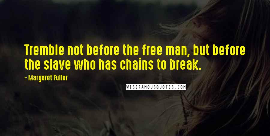 Margaret Fuller Quotes: Tremble not before the free man, but before the slave who has chains to break.