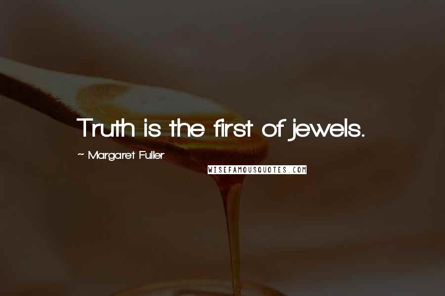 Margaret Fuller Quotes: Truth is the first of jewels.