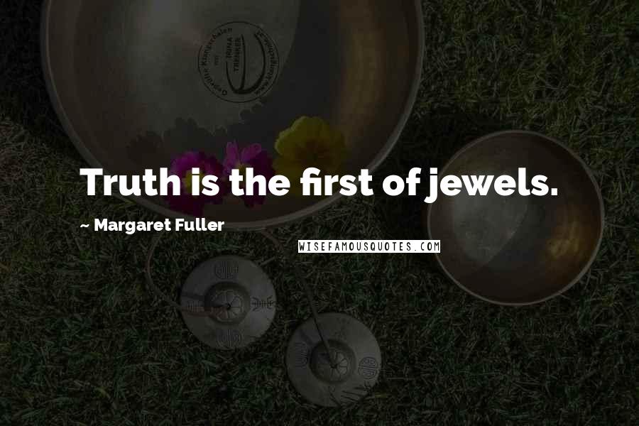 Margaret Fuller Quotes: Truth is the first of jewels.