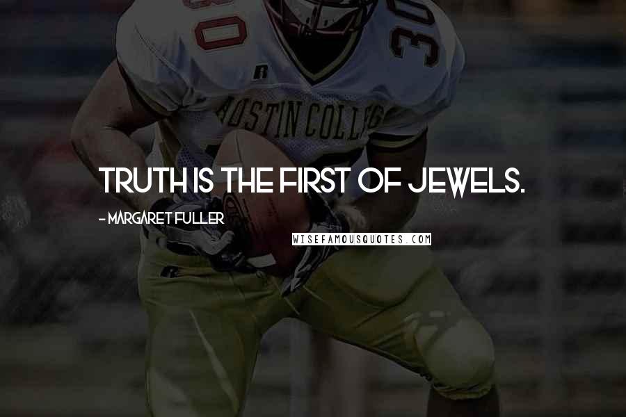 Margaret Fuller Quotes: Truth is the first of jewels.