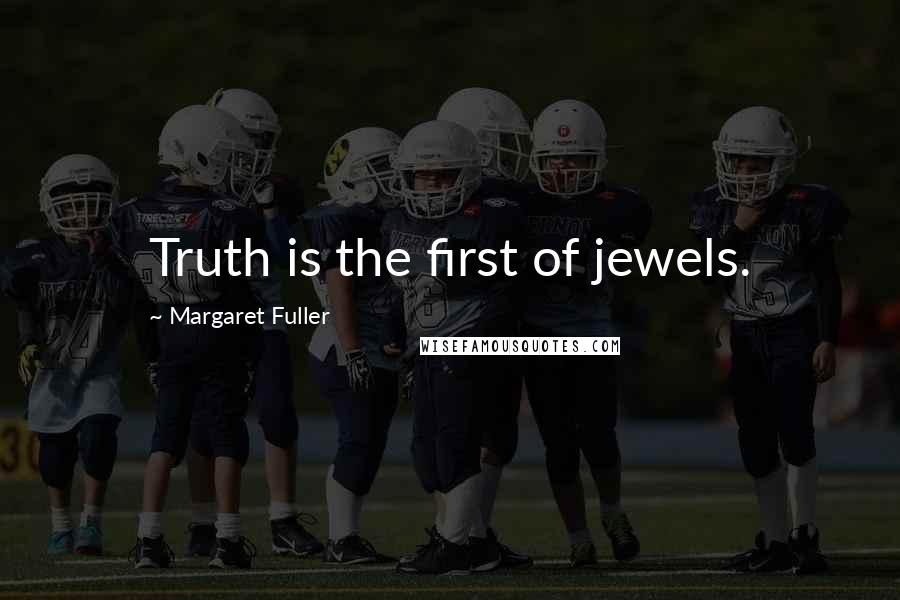 Margaret Fuller Quotes: Truth is the first of jewels.