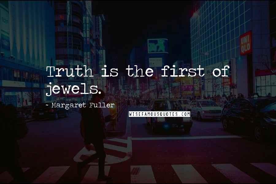 Margaret Fuller Quotes: Truth is the first of jewels.