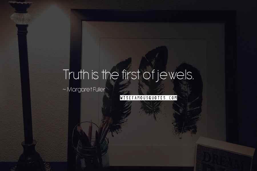 Margaret Fuller Quotes: Truth is the first of jewels.