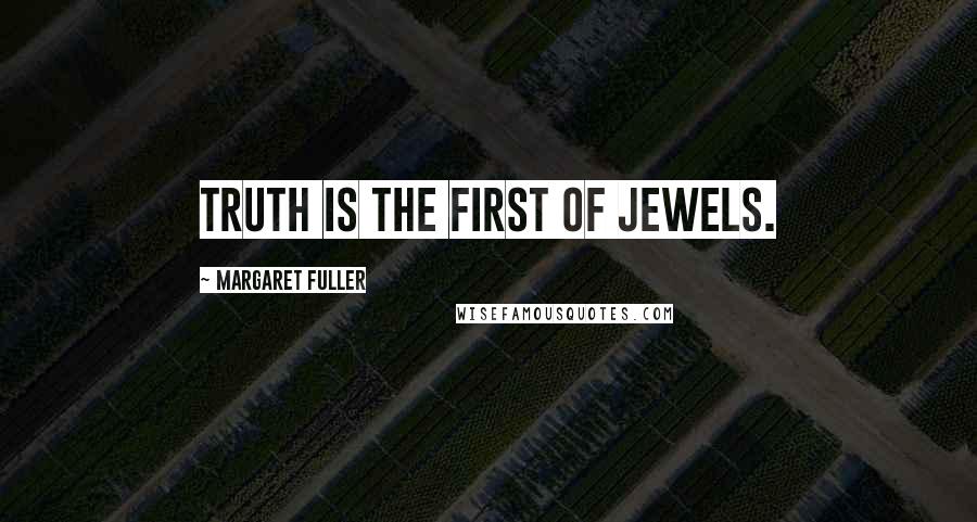 Margaret Fuller Quotes: Truth is the first of jewels.