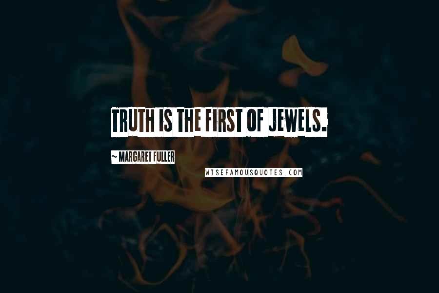 Margaret Fuller Quotes: Truth is the first of jewels.