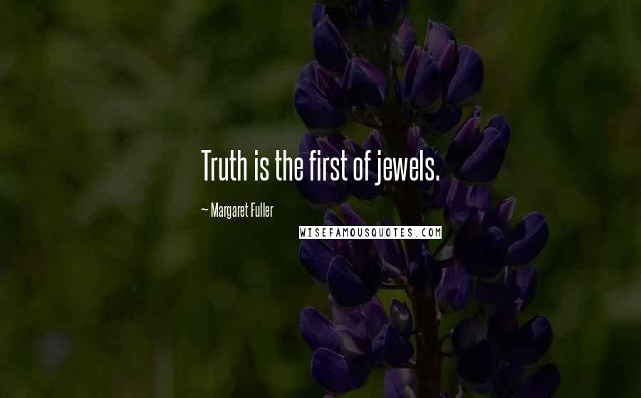 Margaret Fuller Quotes: Truth is the first of jewels.