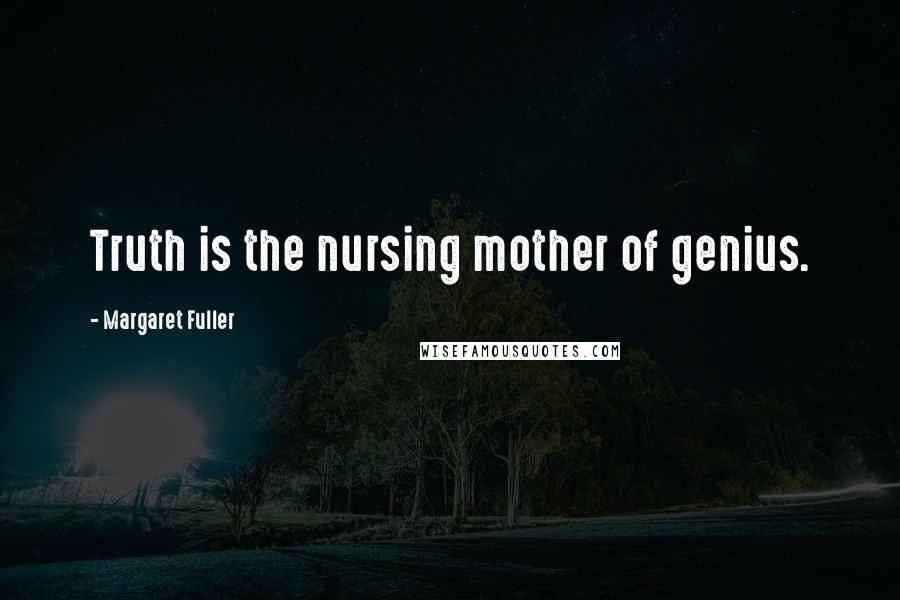 Margaret Fuller Quotes: Truth is the nursing mother of genius.