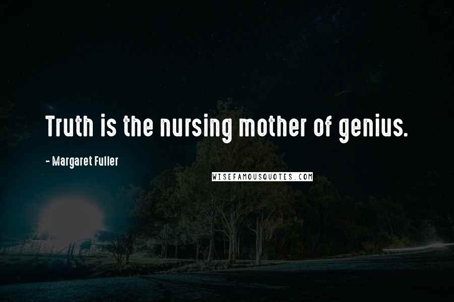Margaret Fuller Quotes: Truth is the nursing mother of genius.