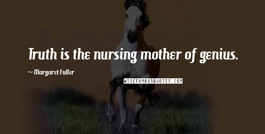 Margaret Fuller Quotes: Truth is the nursing mother of genius.