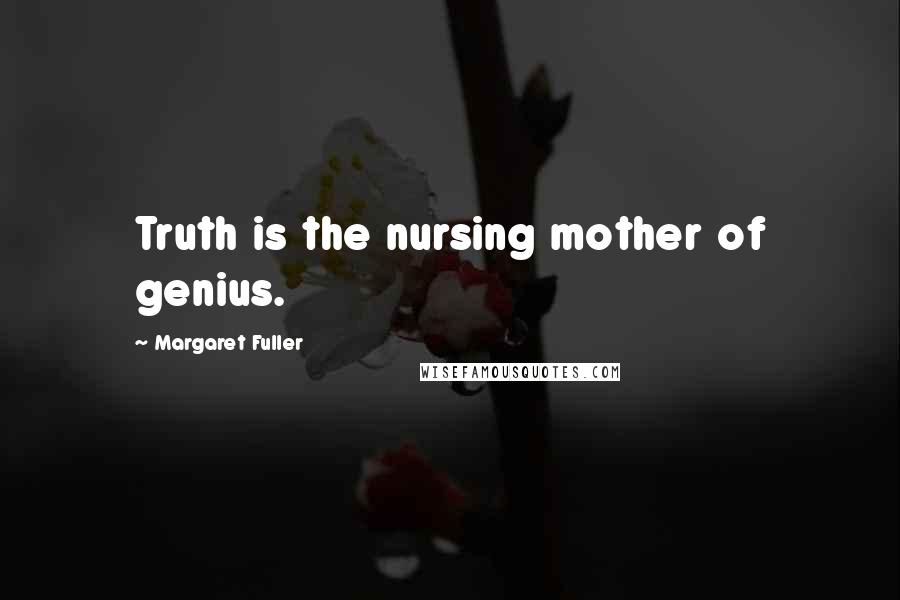 Margaret Fuller Quotes: Truth is the nursing mother of genius.