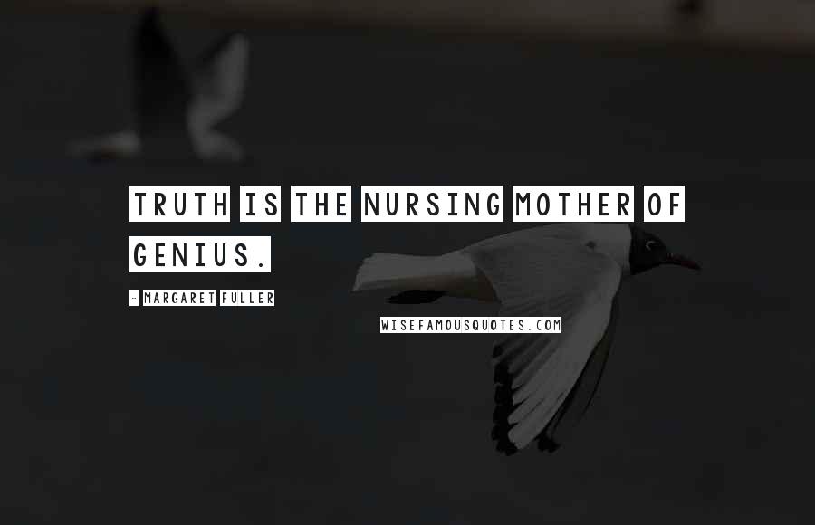 Margaret Fuller Quotes: Truth is the nursing mother of genius.