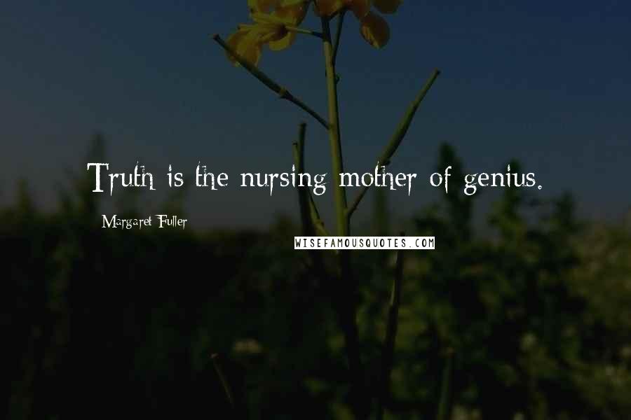 Margaret Fuller Quotes: Truth is the nursing mother of genius.