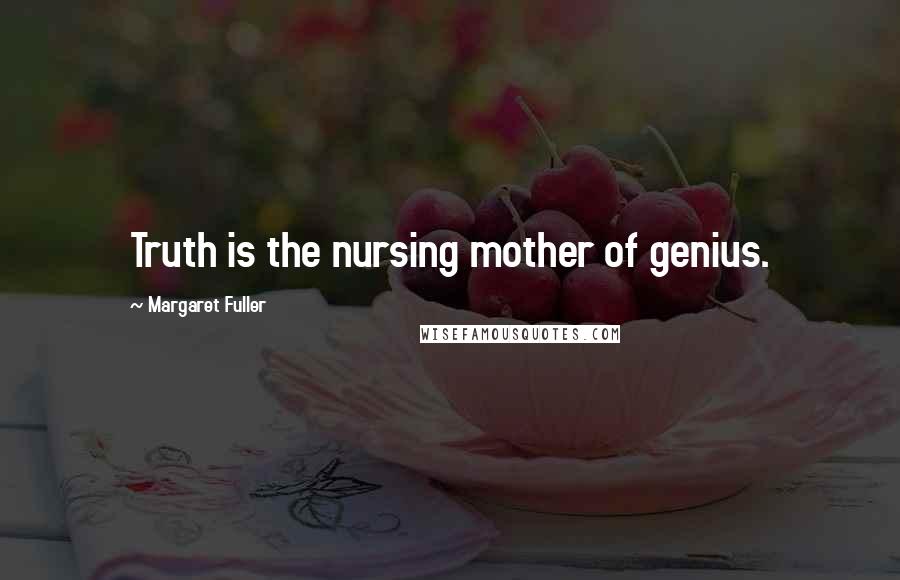 Margaret Fuller Quotes: Truth is the nursing mother of genius.