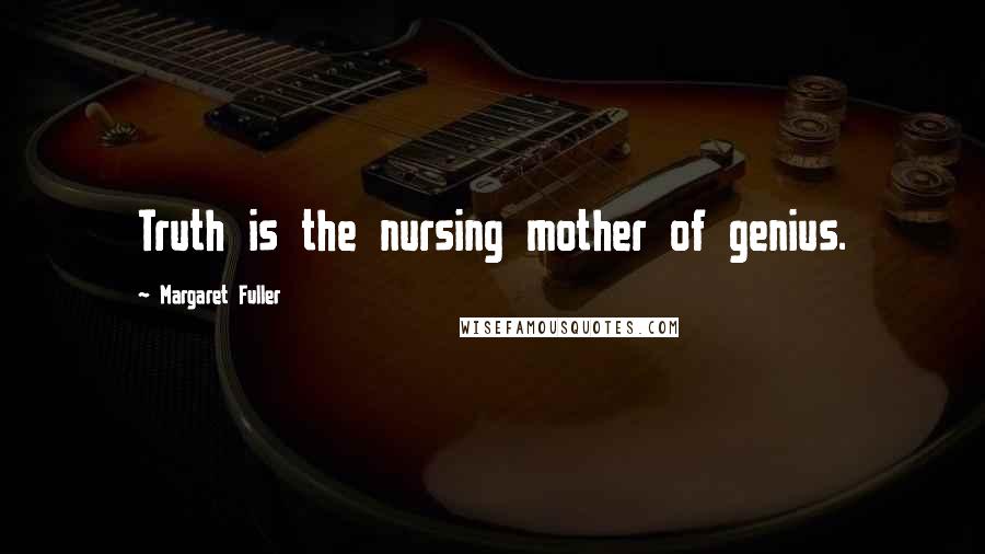 Margaret Fuller Quotes: Truth is the nursing mother of genius.