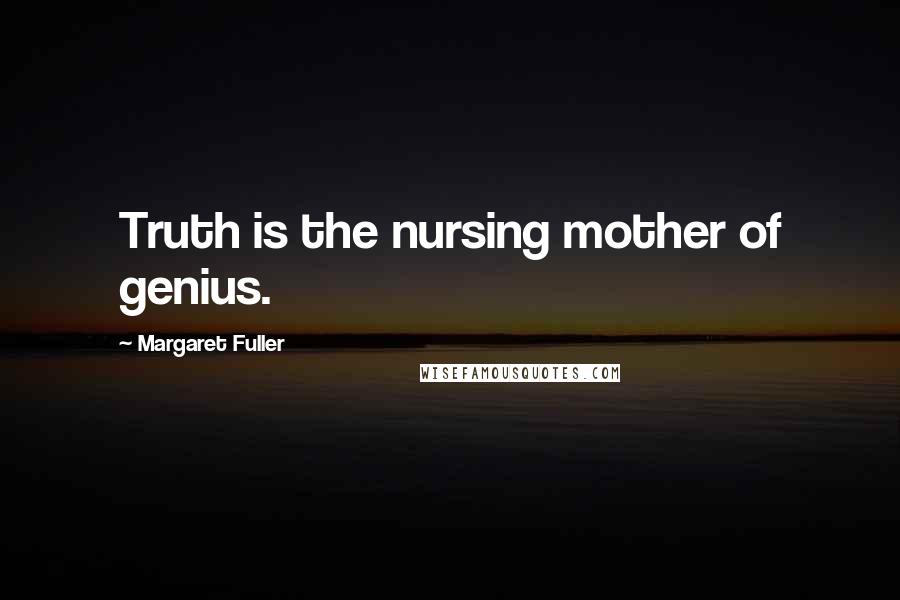 Margaret Fuller Quotes: Truth is the nursing mother of genius.