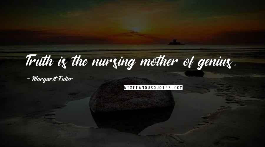 Margaret Fuller Quotes: Truth is the nursing mother of genius.