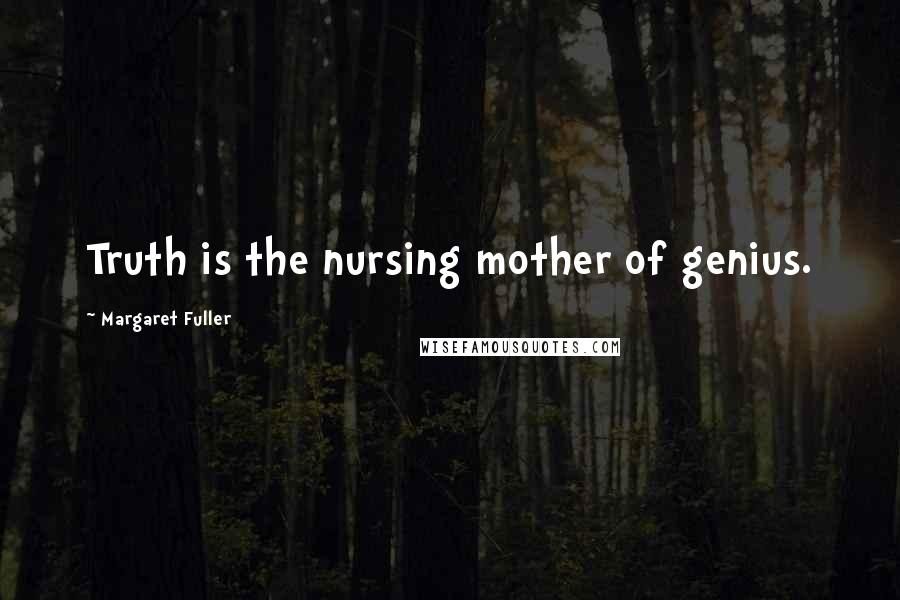 Margaret Fuller Quotes: Truth is the nursing mother of genius.