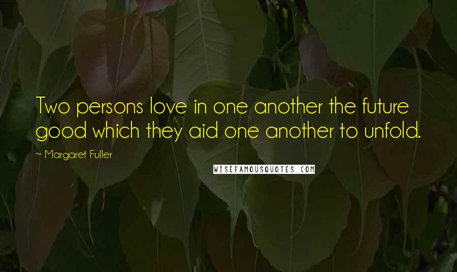 Margaret Fuller Quotes: Two persons love in one another the future good which they aid one another to unfold.