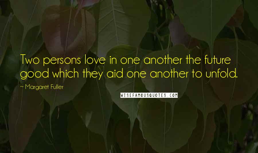 Margaret Fuller Quotes: Two persons love in one another the future good which they aid one another to unfold.