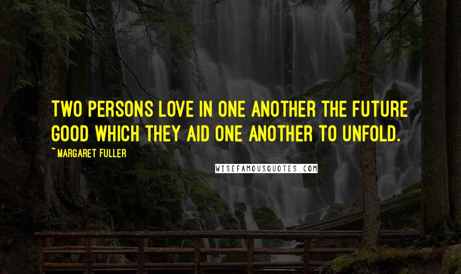 Margaret Fuller Quotes: Two persons love in one another the future good which they aid one another to unfold.