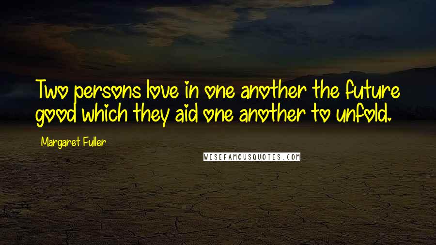 Margaret Fuller Quotes: Two persons love in one another the future good which they aid one another to unfold.