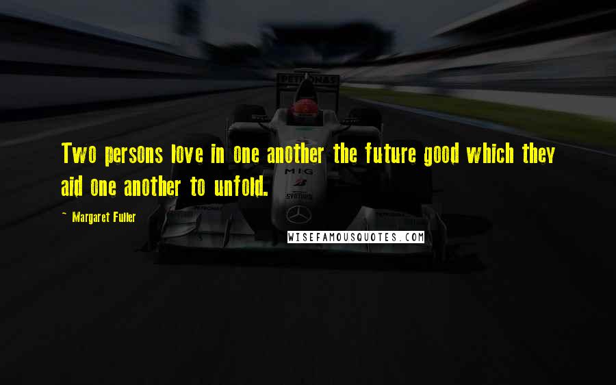 Margaret Fuller Quotes: Two persons love in one another the future good which they aid one another to unfold.