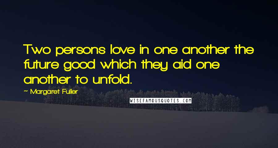 Margaret Fuller Quotes: Two persons love in one another the future good which they aid one another to unfold.