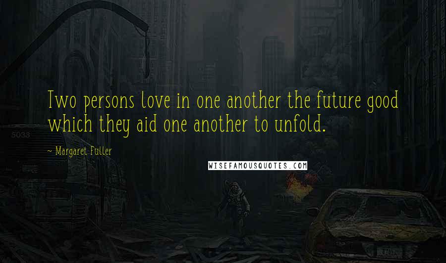 Margaret Fuller Quotes: Two persons love in one another the future good which they aid one another to unfold.